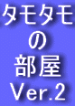 タモタモ の 部屋 Ver.2 